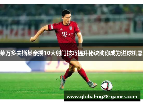 莱万多夫斯基亲授10大射门技巧提升秘诀助你成为进球机器