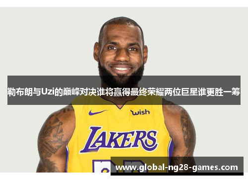 勒布朗与Uzi的巅峰对决谁将赢得最终荣耀两位巨星谁更胜一筹