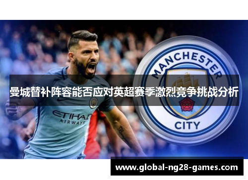 曼城替补阵容能否应对英超赛季激烈竞争挑战分析