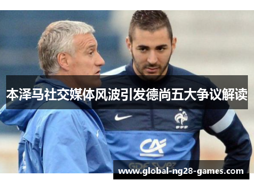 本泽马社交媒体风波引发德尚五大争议解读