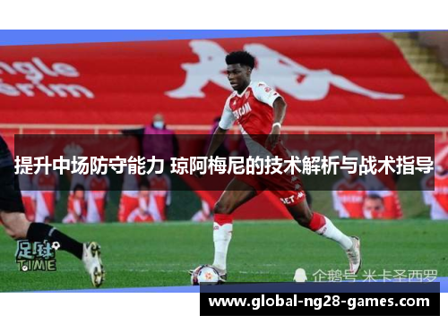 提升中场防守能力 琼阿梅尼的技术解析与战术指导