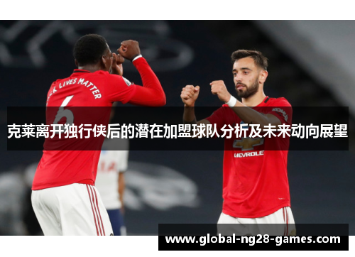 克莱离开独行侠后的潜在加盟球队分析及未来动向展望