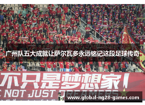 广州队五大成就让萨尔瓦多永远铭记这段足球传奇