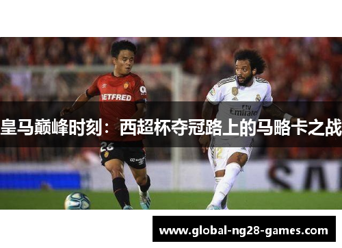 皇马巅峰时刻：西超杯夺冠路上的马略卡之战