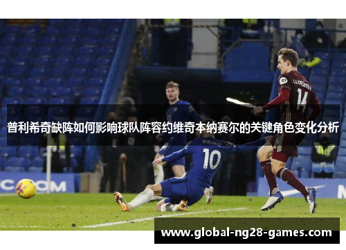 普利希奇缺阵如何影响球队阵容约维奇本纳赛尔的关键角色变化分析