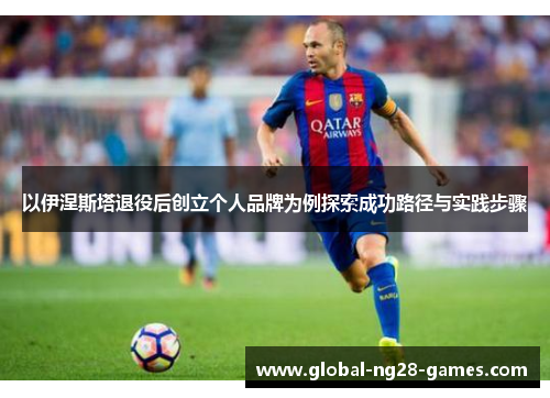 以伊涅斯塔退役后创立个人品牌为例探索成功路径与实践步骤