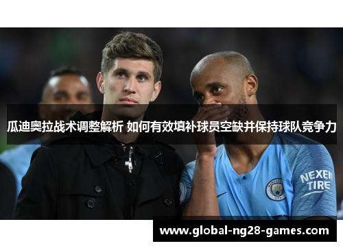 瓜迪奥拉战术调整解析 如何有效填补球员空缺并保持球队竞争力