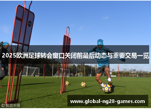 2025欧洲足球转会窗口关闭前最后动态与重要交易一览