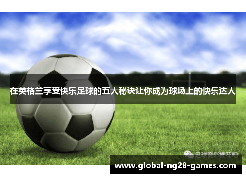 在英格兰享受快乐足球的五大秘诀让你成为球场上的快乐达人