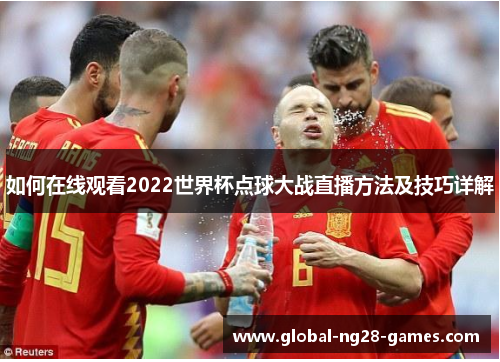 如何在线观看2022世界杯点球大战直播方法及技巧详解