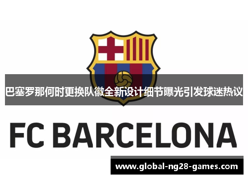 巴塞罗那何时更换队徽全新设计细节曝光引发球迷热议 巴塞罗那何时更换队徽全新设计细节曝光引发球迷热议