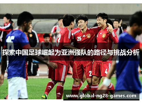 探索中国足球崛起为亚洲强队的路径与挑战分析 探索中国足球崛起为亚洲强队的路径与挑战分析