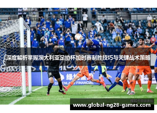 深度解析掌握澳大利亚足协杯加时赛制胜技巧与关键战术策略