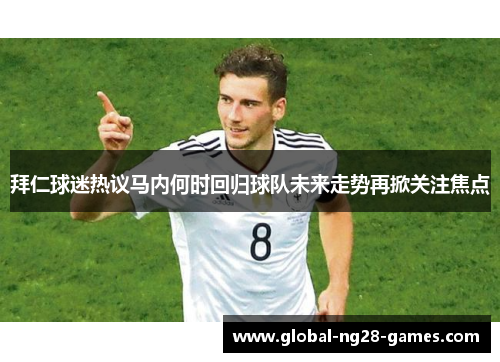 拜仁球迷热议马内何时回归球队未来走势再掀关注焦点 拜仁球迷热议马内何时回归球队未来走势再掀关注焦点