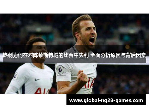 热刺为何在对阵莱斯特城的比赛中失利 全面分析原因与背后因素 热刺为何在对阵莱斯特城的比赛中失利 全面分析原因与背后因素