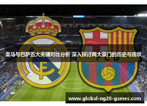 皇马与巴萨五大关键对比分析 深入探讨两大豪门的历史与现状