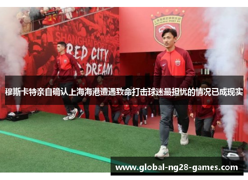 穆斯卡特亲自确认上海海港遭遇致命打击球迷最担忧的情况已成现实 穆斯卡特亲自确认上海海港遭遇致命打击球迷最担忧的情况已成现实