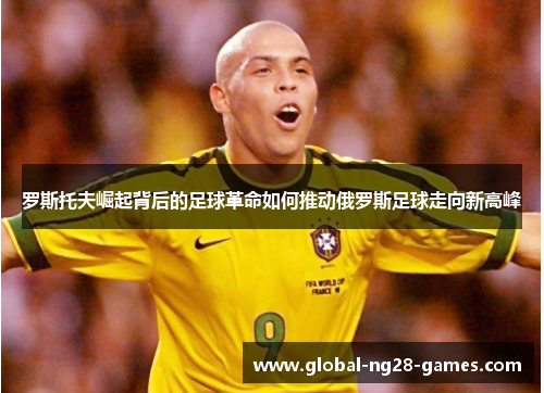 罗斯托夫崛起背后的足球革命如何推动俄罗斯足球走向新高峰