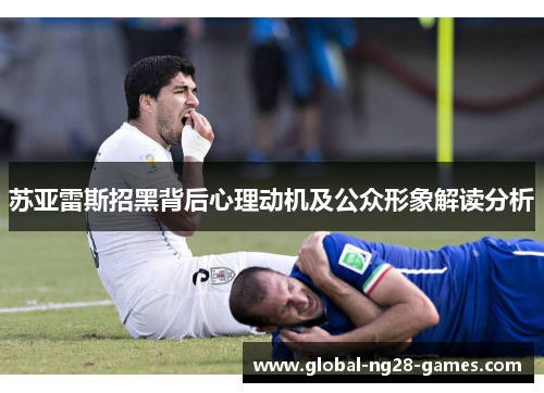 苏亚雷斯招黑背后心理动机及公众形象解读分析 苏亚雷斯招黑背后心理动机及公众形象解读分析