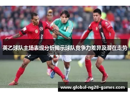 英乙球队主场表现分析揭示球队竞争力差异及潜在走势 英乙球队主场表现分析揭示球队竞争力差异及潜在走势