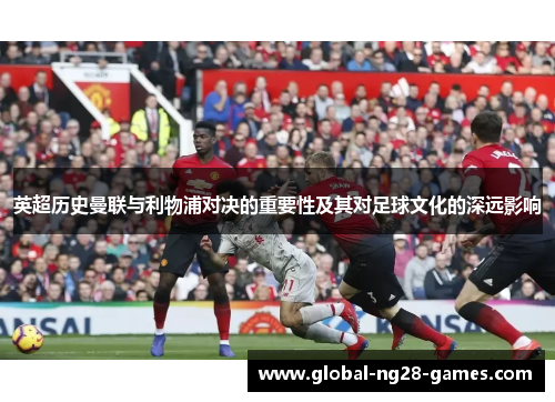 英超历史曼联与利物浦对决的重要性及其对足球文化的深远影响 英超历史曼联与利物浦对决的重要性及其对足球文化的深远影响