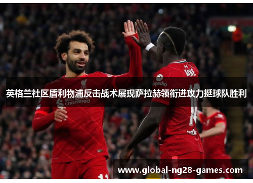 英格兰社区盾利物浦反击战术展现萨拉赫领衔进攻力挺球队胜利 英格兰社区盾利物浦反击战术展现萨拉赫领衔进攻力挺球队胜利