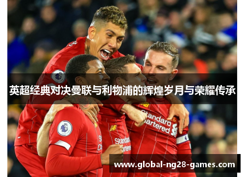 英超经典对决曼联与利物浦的辉煌岁月与荣耀传承 英超经典对决曼联与利物浦的辉煌岁月与荣耀传承