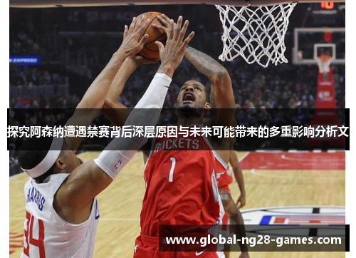 探究阿森纳遭遇禁赛背后深层原因与未来可能带来的多重影响分析文