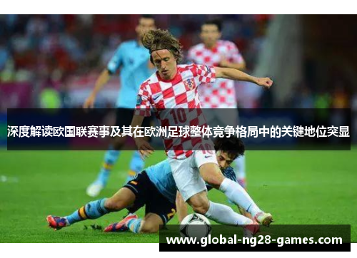深度解读欧国联赛事及其在欧洲足球整体竞争格局中的关键地位突显