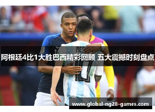 阿根廷4比1大胜巴西精彩回顾 五大震撼时刻盘点 阿根廷4比1大胜巴西精彩回顾 五大震撼时刻盘点