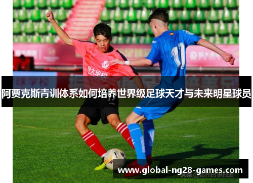 阿贾克斯青训体系如何培养世界级足球天才与未来明星球员 阿贾克斯青训体系如何培养世界级足球天才与未来明星球员