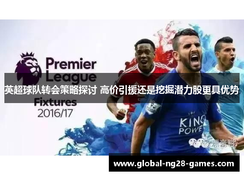 英超球队转会策略探讨 高价引援还是挖掘潜力股更具优势 英超球队转会策略探讨 高价引援还是挖掘潜力股更具优势