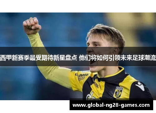 西甲新赛季最受期待新星盘点 他们将如何引领未来足球潮流