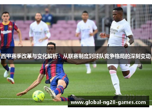 西甲赛季改革与变化解析：从联赛制度到球队竞争格局的深刻变动
