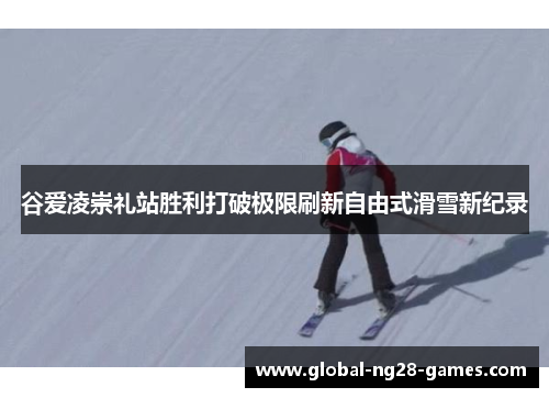 谷爱凌崇礼站胜利打破极限刷新自由式滑雪新纪录